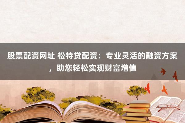 股票配资网址 松特贷配资：专业灵活的融资方案，助您轻松实现财富增值