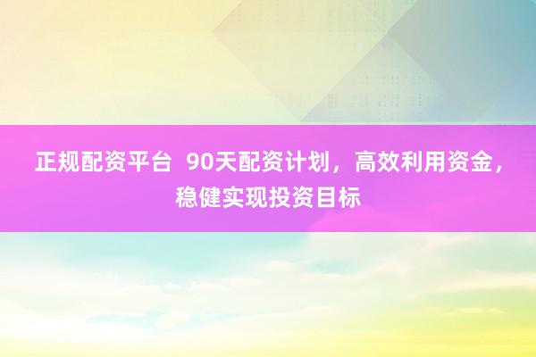 正规配资平台  90天配资计划，高效利用资金，稳健实现投资目标