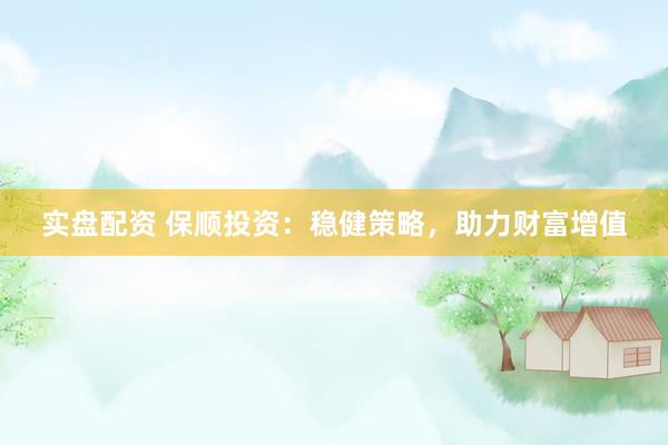 实盘配资 保顺投资：稳健策略，助力财富增值