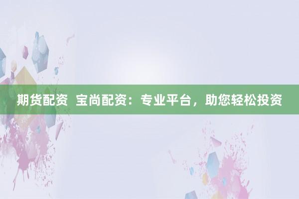 期货配资  宝尚配资：专业平台，助您轻松投资