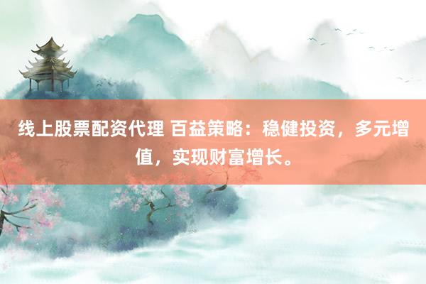 线上股票配资代理 百益策略：稳健投资，多元增值，实现财富增长。