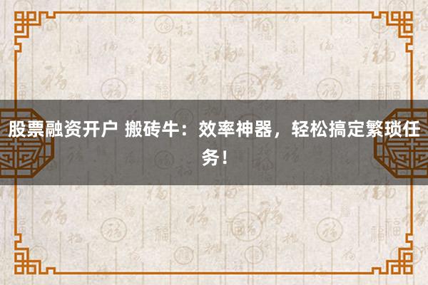 股票融资开户 搬砖牛：效率神器，轻松搞定繁琐任务！