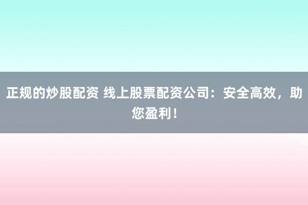 正规的炒股配资 线上股票配资公司：安全高效，助您盈利！