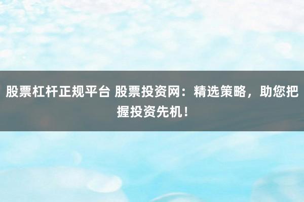 股票杠杆正规平台 股票投资网：精选策略，助您把握投资先机！
