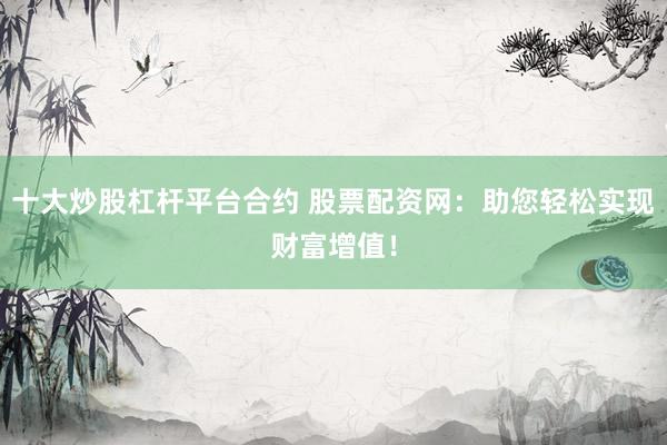 十大炒股杠杆平台合约 股票配资网：助您轻松实现财富增值！