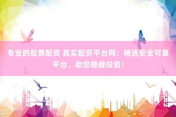专业的股票配资 真实配资平台网：精选安全可靠平台，助您稳健投资！