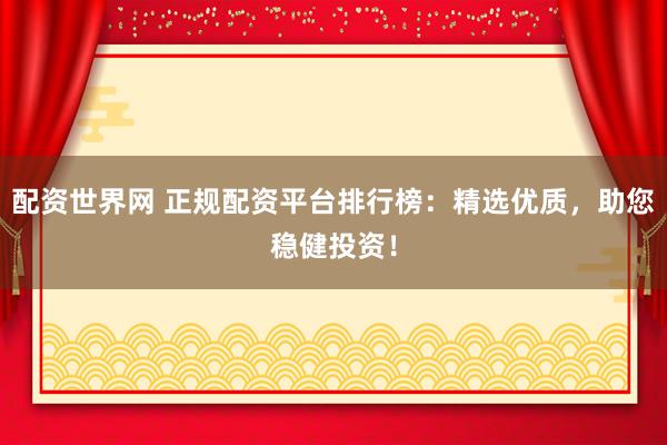 配资世界网 正规配资平台排行榜：精选优质，助您稳健投资！