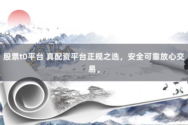 股票t0平台 真配资平台正规之选，安全可靠放心交易。