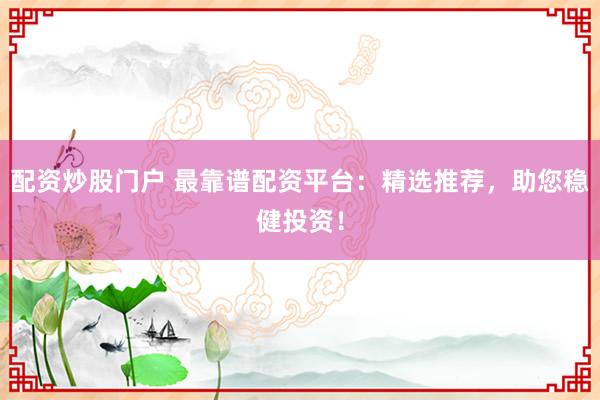 配资炒股门户 最靠谱配资平台：精选推荐，助您稳健投资！