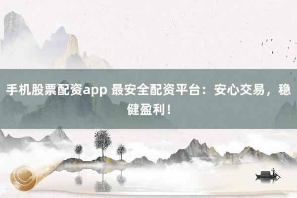 手机股票配资app 最安全配资平台：安心交易，稳健盈利！