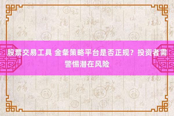 股票交易工具 金夆策略平台是否正规？投资者需警惕潜在风险