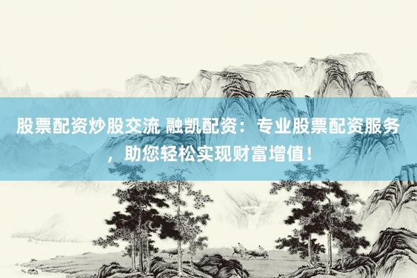 股票配资炒股交流 融凯配资：专业股票配资服务，助您轻松实现财富增值！