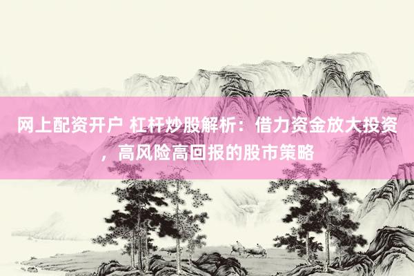 网上配资开户 杠杆炒股解析：借力资金放大投资，高风险高回报的股市策略