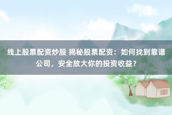 线上股票配资炒股 揭秘股票配资：如何找到靠谱公司，安全放大你的投资收益？