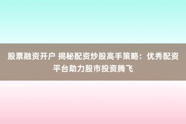 股票融资开户 揭秘配资炒股高手策略：优秀配资平台助力股市投资腾飞