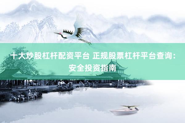 十大炒股杠杆配资平台 正规股票杠杆平台查询：安全投资指南
