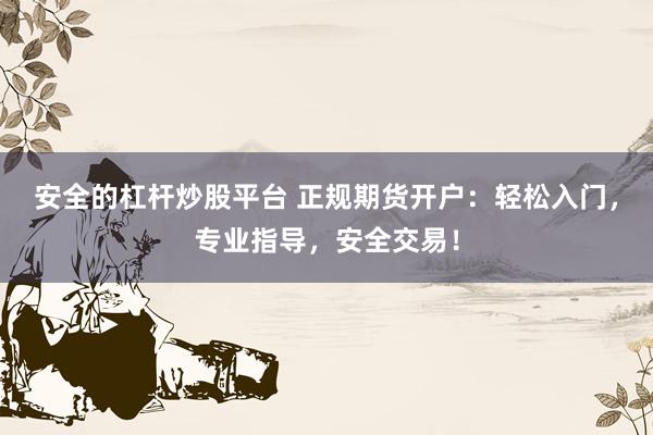 安全的杠杆炒股平台 正规期货开户：轻松入门，专业指导，安全交易！