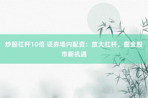 炒股杠杆10倍 证券场内配资：放大杠杆，掘金股市新机遇