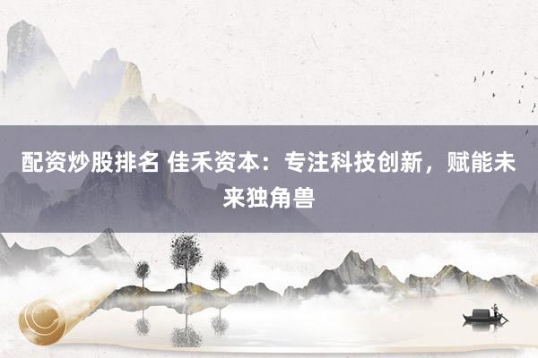 配资炒股排名 佳禾资本：专注科技创新，赋能未来独角兽