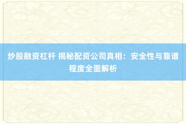 炒股融资杠杆 揭秘配资公司真相：安全性与靠谱程度全面解析