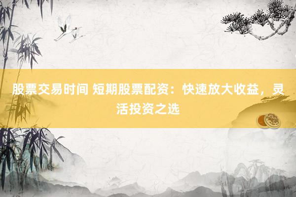 股票交易时间 短期股票配资：快速放大收益，灵活投资之选