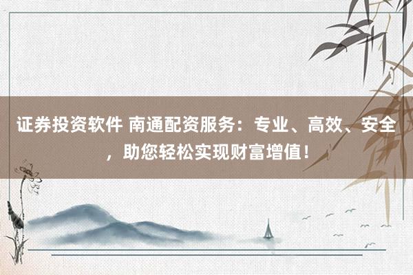 证券投资软件 南通配资服务：专业、高效、安全，助您轻松实现财富增值！