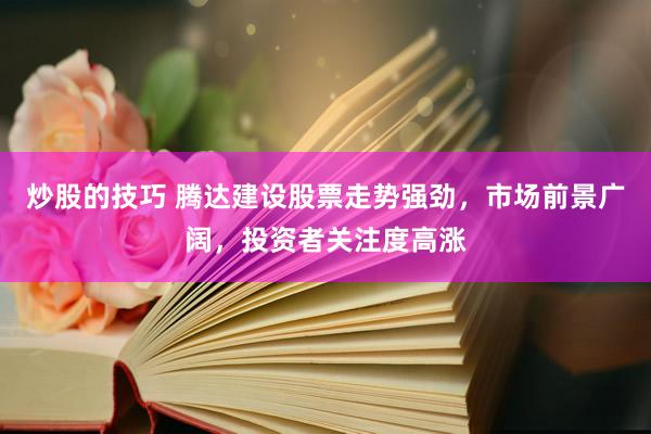 炒股的技巧 腾达建设股票走势强劲，市场前景广阔，投资者关注度高涨