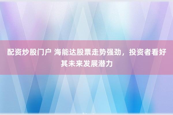 配资炒股门户 海能达股票走势强劲，投资者看好其未来发展潜力