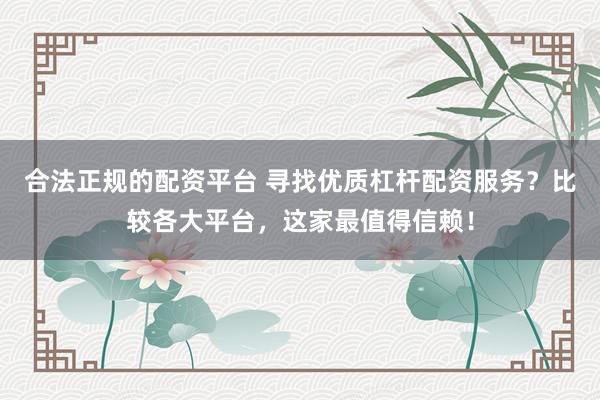 合法正规的配资平台 寻找优质杠杆配资服务？比较各大平台，这家最值得信赖！