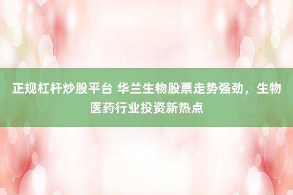 正规杠杆炒股平台 华兰生物股票走势强劲，生物医药行业投资新热点