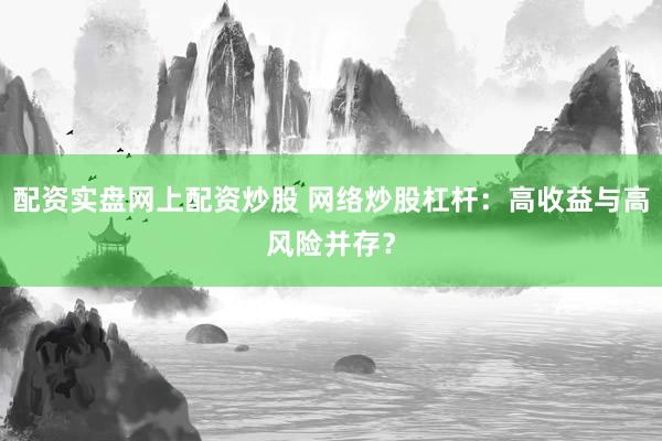 配资实盘网上配资炒股 网络炒股杠杆：高收益与高风险并存？