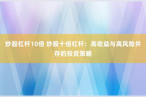 炒股杠杆10倍 炒股十倍杠杆：高收益与高风险并存的投资策略