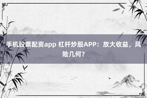 手机股票配资app 杠杆炒股APP：放大收益，风险几何？