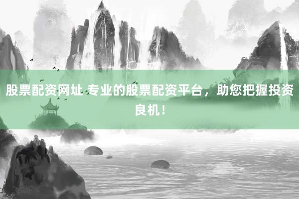 股票配资网址 专业的股票配资平台，助您把握投资良机！