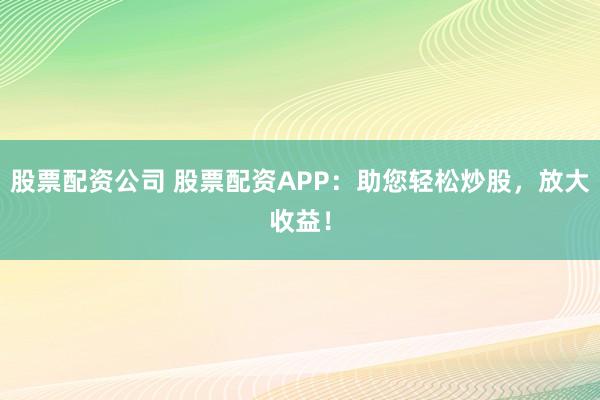 股票配资公司 股票配资APP：助您轻松炒股，放大收益！