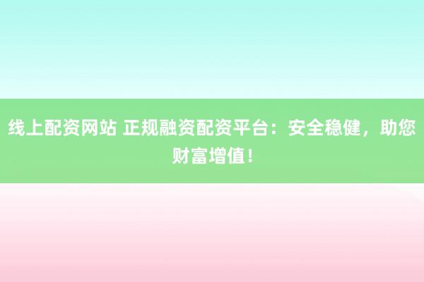 线上配资网站 正规融资配资平台：安全稳健，助您财富增值！