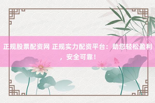 正规股票配资网 正规实力配资平台：助您轻松盈利，安全可靠！
