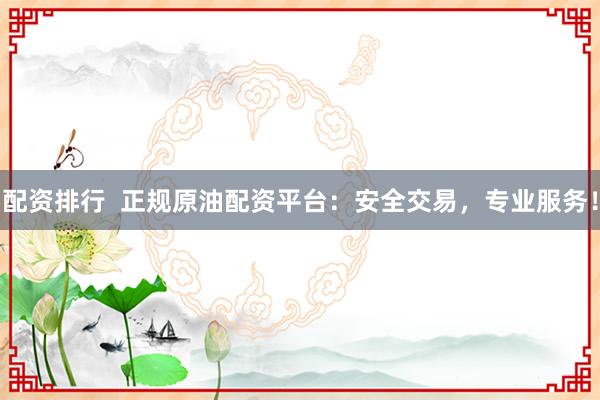 配资排行  正规原油配资平台：安全交易，专业服务！