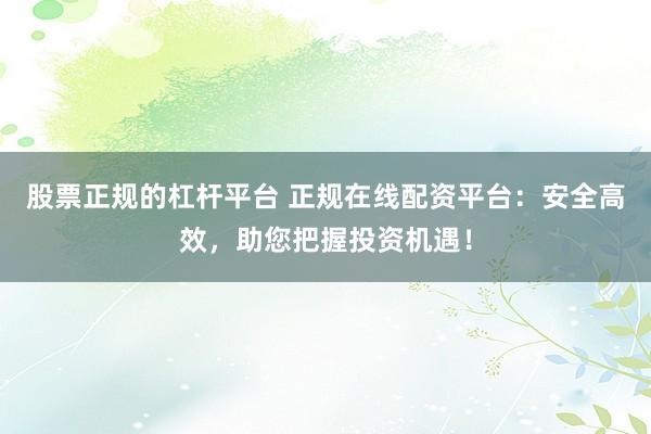 股票正规的杠杆平台 正规在线配资平台：安全高效，助您把握投资机遇！