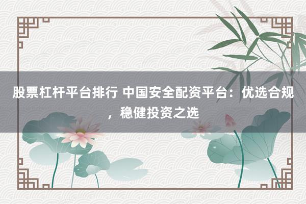 股票杠杆平台排行 中国安全配资平台：优选合规，稳健投资之选