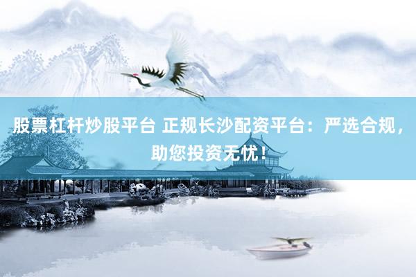 股票杠杆炒股平台 正规长沙配资平台：严选合规，助您投资无忧！