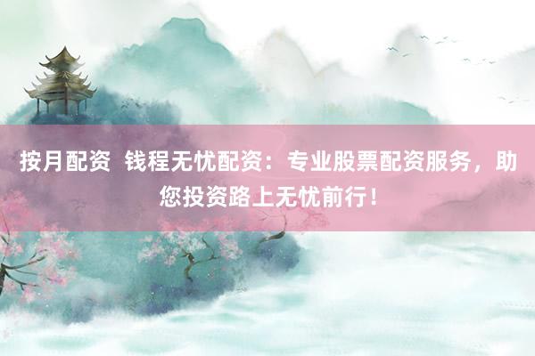 按月配资  钱程无忧配资：专业股票配资服务，助您投资路上无忧前行！