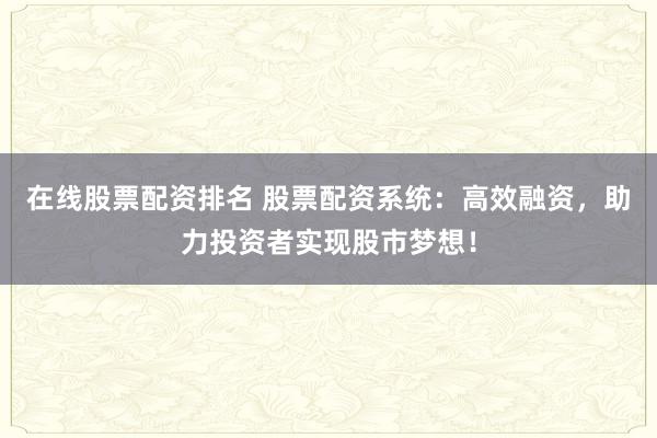 在线股票配资排名 股票配资系统：高效融资，助力投资者实现股市梦想！