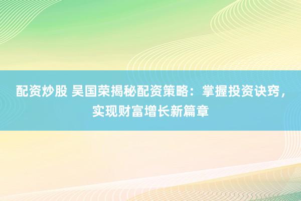 配资炒股 吴国荣揭秘配资策略：掌握投资诀窍，实现财富增长新篇章