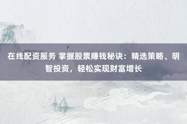 在线配资服务 掌握股票赚钱秘诀：精选策略、明智投资，轻松实现财富增长