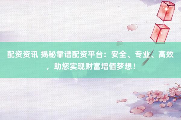 配资资讯 揭秘靠谱配资平台：安全、专业、高效，助您实现财富增值梦想！