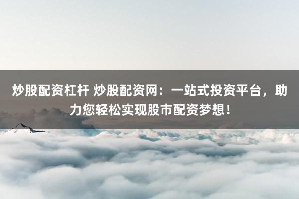 炒股配资杠杆 炒股配资网：一站式投资平台，助力您轻松实现股市配资梦想！
