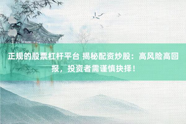 正规的股票杠杆平台 揭秘配资炒股：高风险高回报，投资者需谨慎抉择！