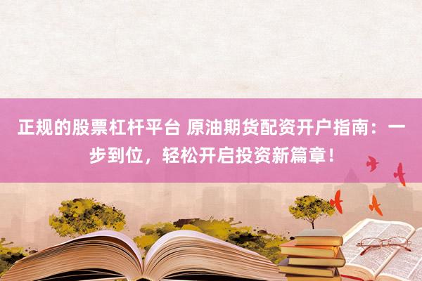 正规的股票杠杆平台 原油期货配资开户指南：一步到位，轻松开启投资新篇章！