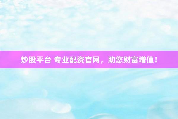 炒股平台 专业配资官网，助您财富增值！